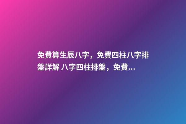 免費算生辰八字，免費四柱八字排盤詳解 八字四柱排盤，免費四柱八字排盤詳解-第1張-觀點-玄機派